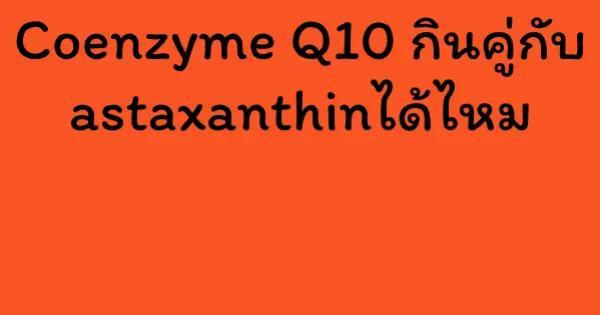 Coenzyme Q10 กินคู่กับ astaxanthinได้ไหม