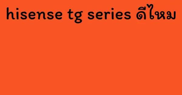 hisense tg series ดีไหม