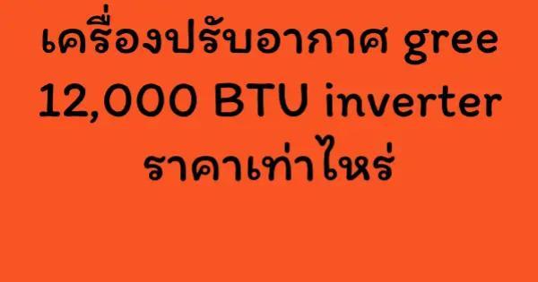 เครื่องปรับอากาศ gree 12,000 BTU inverter ราคาเท่าไหร่
