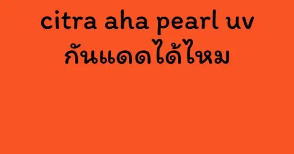 citra aha pearl uv กันแดดได้ไหม