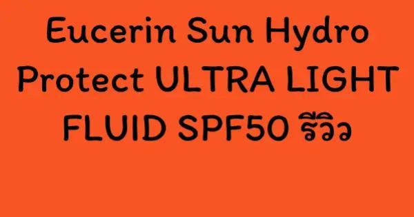Eucerin Sun Hydro Protect ULTRA LIGHT FLUID SPF50 รีวิว