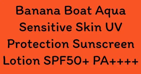 Banana Boat Aqua Sensitive Skin UV Protection Sunscreen Lotion SPF50+ PA++++