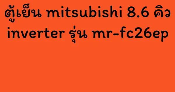 ตู้เย็น mitsubishi 8.6 คิว inverter รุ่น mr-fc26ep