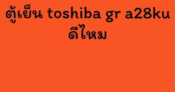 ตู้เย็น toshiba gr a28ku ดีไหม