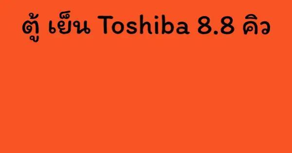 ตู้ เย็น Toshiba 8.8 คิว