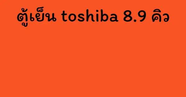 ตู้เย็น toshiba 8.9 คิว