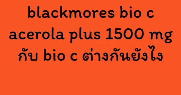 blackmores bio c acerola plus 1500 mg กับ bio c ต่างกันยังไง