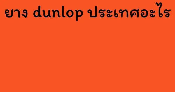 ยาง dunlop ประเทศอะไร