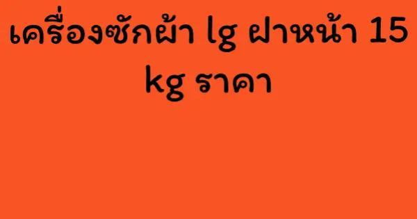 เครื่องซักผ้า lg ฝาหน้า 15 kg ราคา
