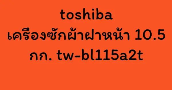 toshiba เครื่องซักผ้าฝาหน้า 10.5 กก. tw-bl115a2t