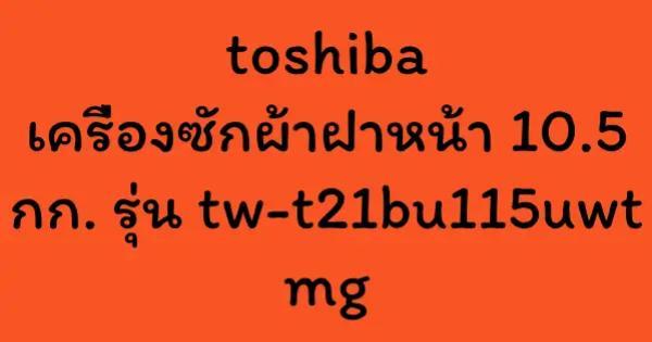 toshiba เครื่องซักผ้าฝาหน้า 10.5 กก. รุ่น tw-t21bu115uwt mg