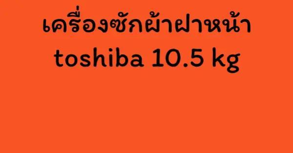 เครื่องซักผ้าฝาหน้า toshiba 10.5 kg