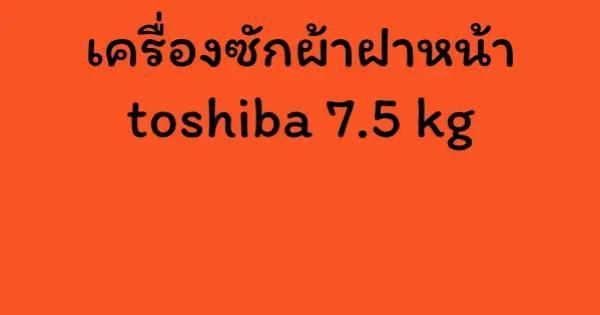 เครื่องซักผ้าฝาหน้า toshiba 7.5 kg