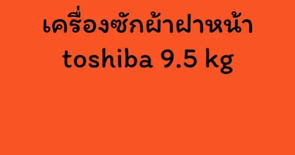 เครื่องซักผ้าฝาหน้า toshiba 9.5 kg