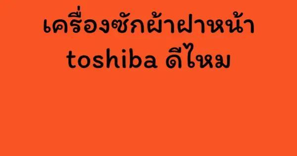 เครื่องซักผ้าฝาหน้า toshiba ดีไหม