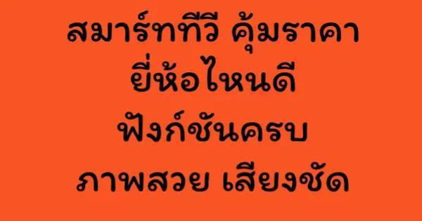 สมาร์ททีวี คุ้มราคา ยี่ห้อไหนดี ฟังก์ชันครบ ภาพสวย เสียงชัด